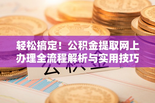 沣东轻松搞定！公积金提取网上办理全流程解析与实用技巧