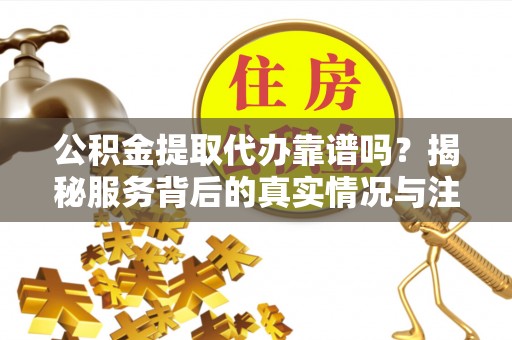 沣东公积金提取代办靠谱吗？揭秘服务背后的真实情况与注意事项