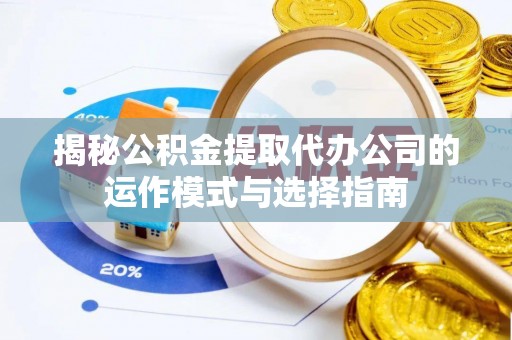 沣东揭秘公积金提取代办公司的运作模式与选择指南