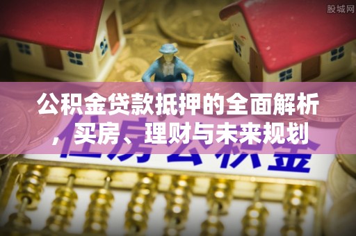 沣东公积金贷款抵押的全面解析，买房、理财与未来规划