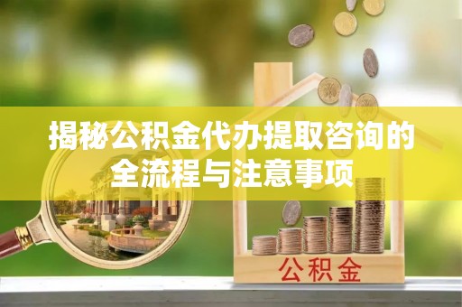 沣东揭秘公积金代办提取咨询的全流程与注意事项