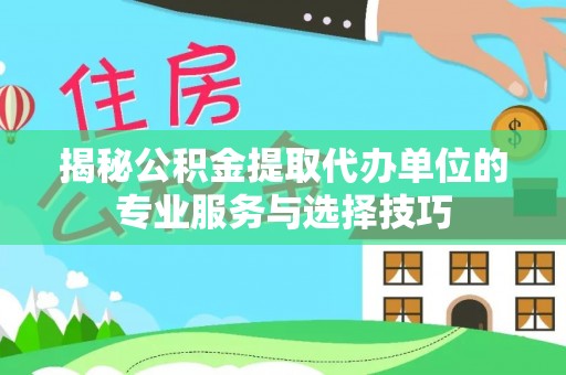 沣东揭秘公积金提取代办单位的专业服务与选择技巧