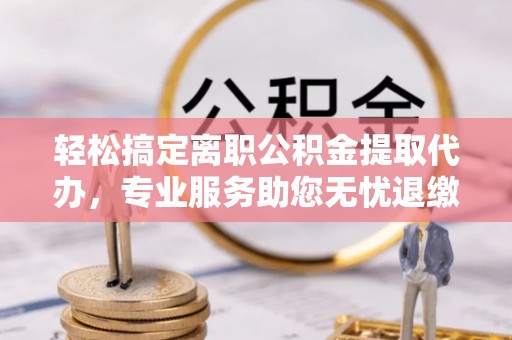 沣东轻松搞定离职公积金提取代办，专业服务助您无忧退缴