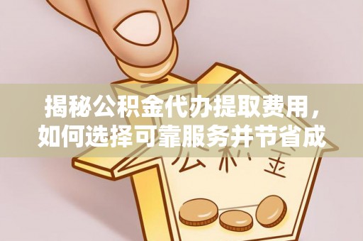 沣东揭秘公积金代办提取费用，如何选择可靠服务并节省成本