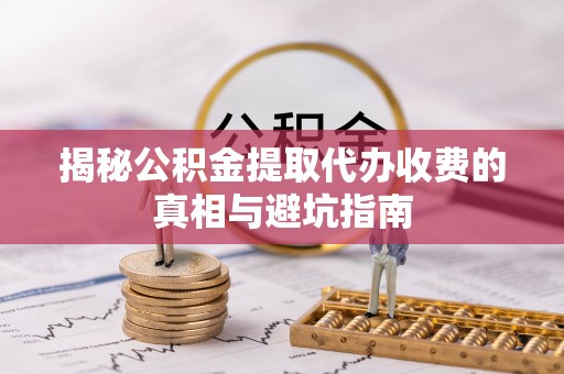 沣东揭秘公积金提取代办收费的真相与避坑指南