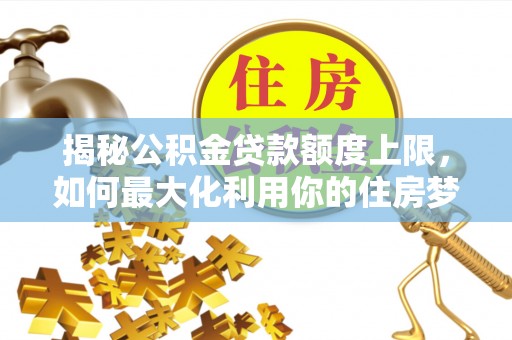沣东揭秘公积金贷款额度上限，如何最大化利用你的住房梦？