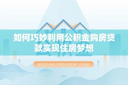 沣东如何巧妙利用公积金购房贷款实现住房梦想
