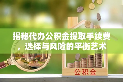 沣东揭秘代办公积金提取手续费，选择与风险的平衡艺术
