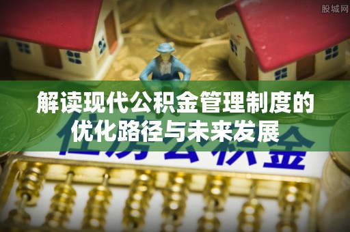 沣东解读现代公积金管理制度的优化路径与未来发展