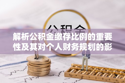 沣东解析公积金缴存比例的重要性及其对个人财务规划的影响