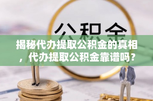沣东揭秘代办提取公积金的真相，代办提取公积金靠谱吗？
