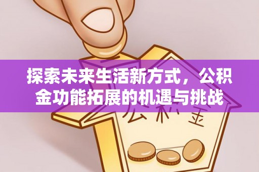沣东探索未来生活新方式，公积金功能拓展的机遇与挑战