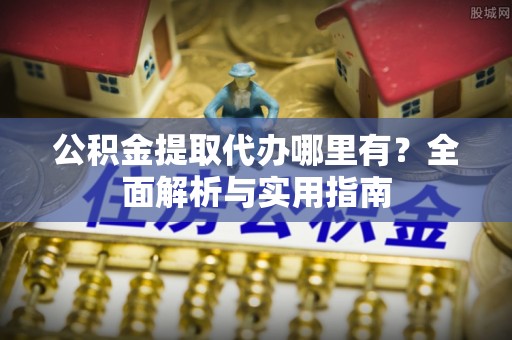 沣东公积金提取代办哪里有？全面解析与实用指南