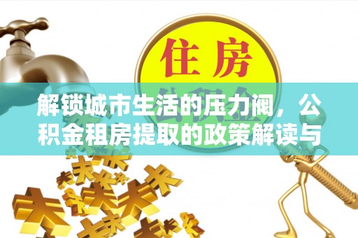 沣东解锁城市生活的压力阀，公积金租房提取的政策解读与实践指南