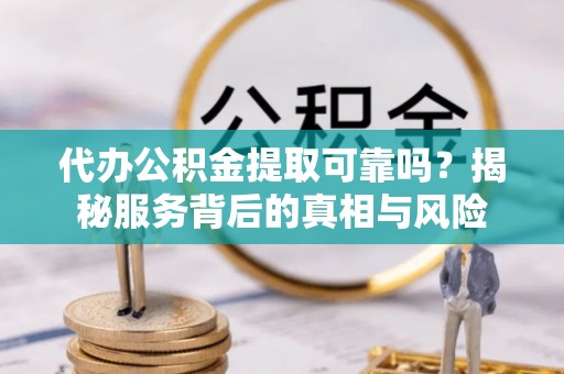 沣东代办公积金提取可靠吗？揭秘服务背后的真相与风险