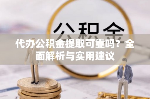 沣东代办公积金提取可靠吗？全面解析与实用建议