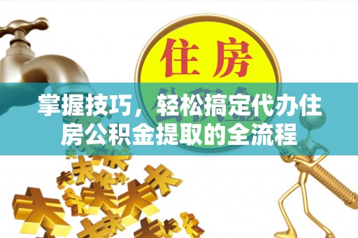 沣东掌握技巧，轻松搞定代办住房公积金提取的全流程