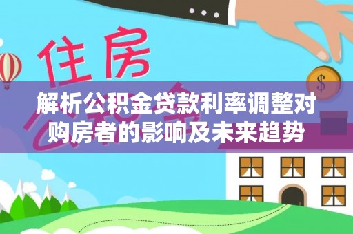 沣东解析公积金贷款利率调整对购房者的影响及未来趋势