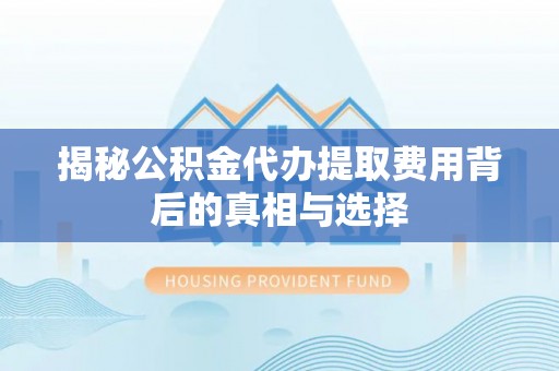 沣东揭秘公积金代办提取费用背后的真相与选择