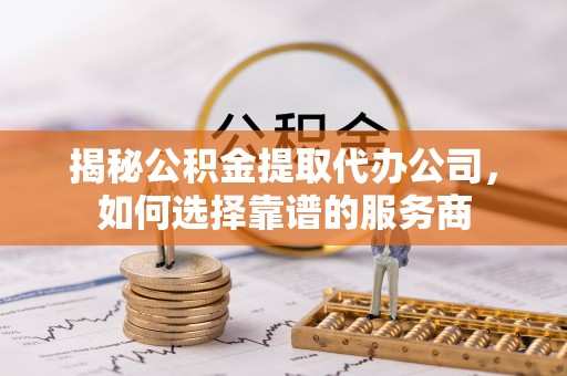 沣东揭秘公积金提取代办公司，如何选择靠谱的服务商