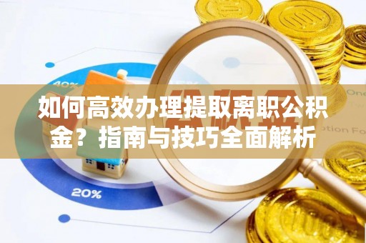 沣东如何高效办理提取离职公积金？指南与技巧全面解析