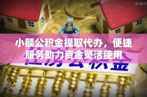 沣东小额公积金提取代办，便捷服务助力资金灵活使用