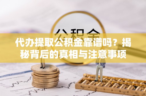沣东代办提取公积金靠谱吗？揭秘背后的真相与注意事项