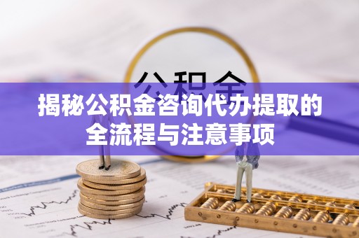 沣东揭秘公积金咨询代办提取的全流程与注意事项