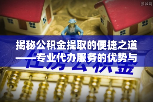沣东揭秘公积金提取的便捷之道——专业代办服务的优势与选择