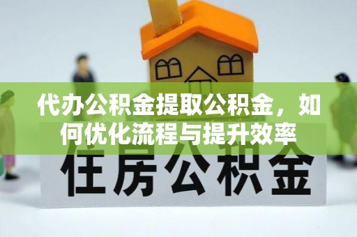 沣东代办公积金提取公积金，如何优化流程与提升效率