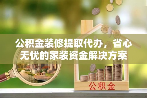 沣东公积金装修提取代办，省心无忧的家装资金解决方案
