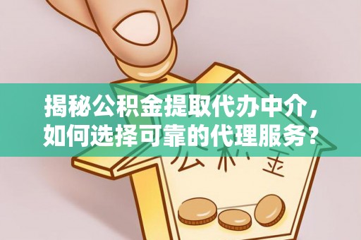 沣东揭秘公积金提取代办中介，如何选择可靠的代理服务？