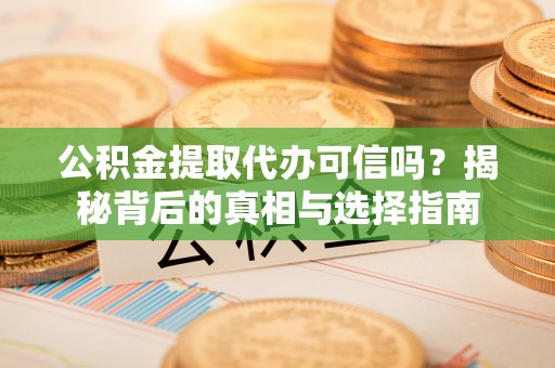 沣东公积金提取代办可信吗？揭秘背后的真相与选择指南