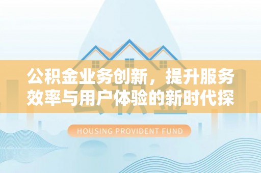 沣东公积金业务创新，提升服务效率与用户体验的新时代探索