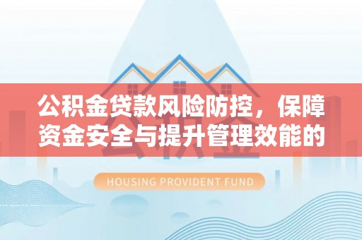 沣东公积金贷款风险防控，保障资金安全与提升管理效能的多维度探索