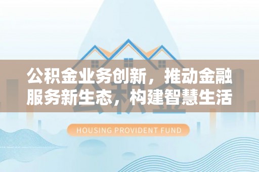 沣东公积金业务创新，推动金融服务新生态，构建智慧生活新未来