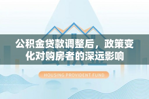 沣东公积金贷款调整后，政策变化对购房者的深远影响