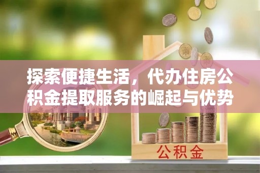 沣东探索便捷生活，代办住房公积金提取服务的崛起与优势