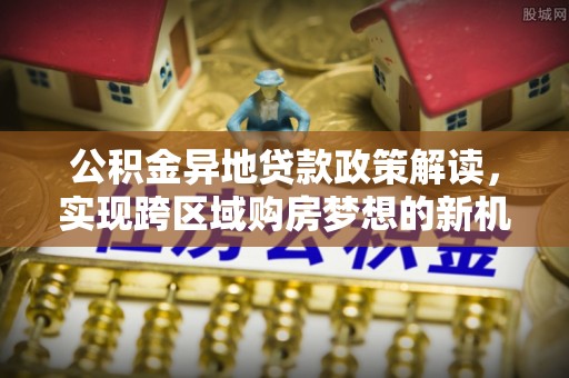 沣东公积金异地贷款政策解读，实现跨区域购房梦想的新机遇