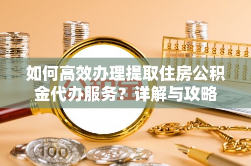 沣东如何高效办理提取住房公积金代办服务？详解与攻略