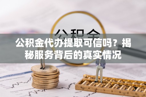 沣东公积金代办提取可信吗？揭秘服务背后的真实情况