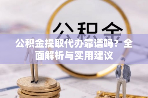 沣东公积金提取代办靠谱吗？全面解析与实用建议