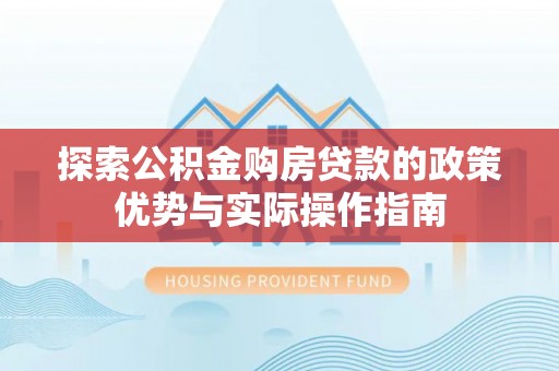 沣东探索公积金购房贷款的政策优势与实际操作指南