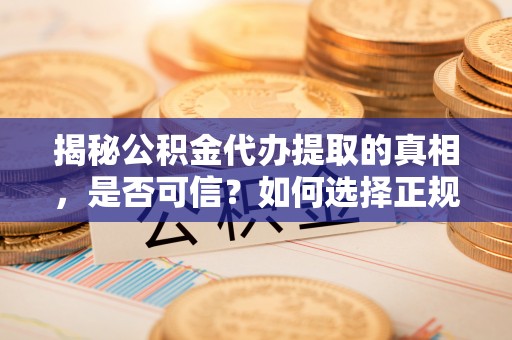 沣东揭秘公积金代办提取的真相，是否可信？如何选择正规服务？