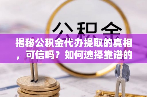沣东揭秘公积金代办提取的真相，可信吗？如何选择靠谱的服务商？