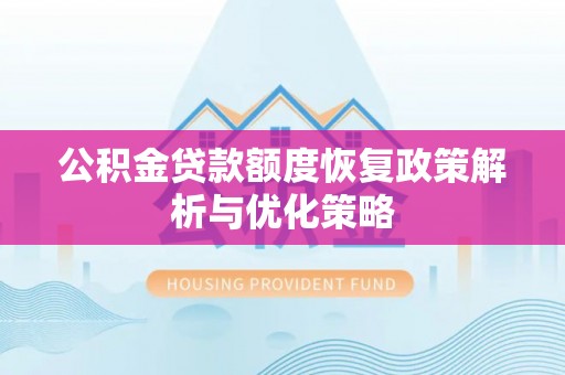 沣东公积金贷款额度恢复政策解析与优化策略