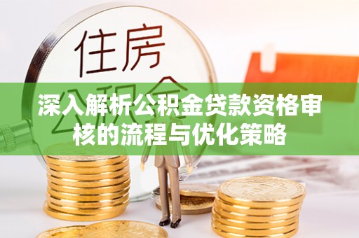 沣东深入解析公积金贷款资格审核的流程与优化策略