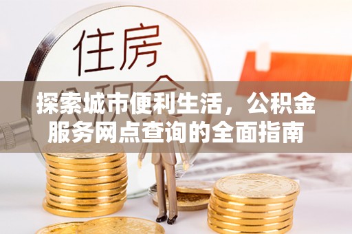 沣东探索城市便利生活，公积金服务网点查询的全面指南