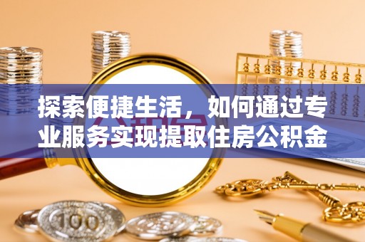 沣东探索便捷生活，如何通过专业服务实现提取住房公积金代办