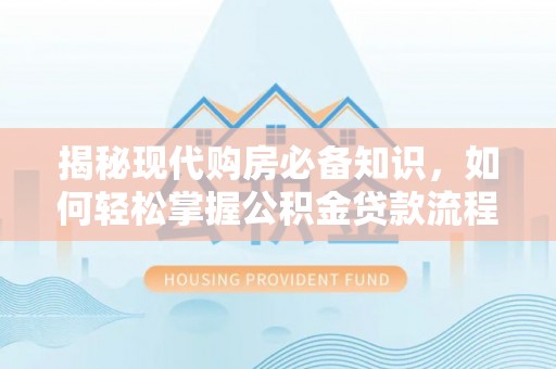 沣东揭秘现代购房必备知识，如何轻松掌握公积金贷款流程